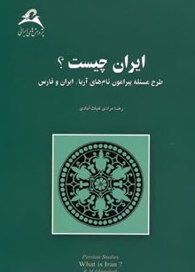ایران چیست؟ طرح مسئله پیرامون نام های آریا،ایران و فارس (رضا مرادی غیاث آبادی)