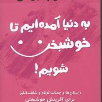 به دنیا آمدیم تا خوشبخت شویم! داستان ها و جملات کوتاه و شگفت انگیز برای آفرینش خوشبختی ( سعید گل محم