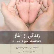 زندگی از آغاز : دایره المعارف جامع فرزند پروری جلد اول تولد تا 2 سالگی (لیلا افضلی . محمدرضا جباری)
