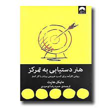 هنر دستیابی به تمرکز : روشی کارآمد برایکسب خروجی بیشتر با کار کمتر (مایکل هایت . حمیدرضا توحیدی)