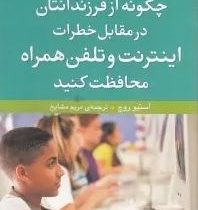 چگونه از فرزندانتان در مقابل خطرات اینترنت و تلفن همراه محافظت کنیم (استیو روچ، مریم مشایخ)
