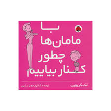 با مامان ها چطور کنار بیاییم