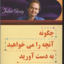 چگونه آنچه را می خواهید به دست آورید و قدر آنچه را دارید بدانید ( جان گری .امیر بهنام)