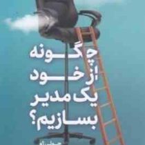 چگونه از خود یک مدیر بسازیم؟(جولی ژو.عزیز قنواتی.حسین قنواتی)