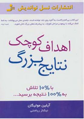 اهداف کوچک نتایج بزرگ : با10درصد تلاش به100درصد نتیجه برسید (آیلین مولیگان ، نیکناز ریاضتی)