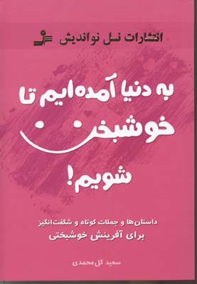 به دنیا آمدیم تا خوشبخت شویم! داستان ها و جملات کوتاه و شگفت انگیز برای آفرینش خوشبختی ( سعید گل محم