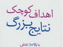 اهداف کوچک نتایج بزرگ : با10درصد تلاش به100درصد نتیجه برسید (آیلین مولیگان ، نیکناز ریاضتی)