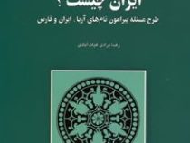 ایران چیست؟ طرح مسئله پیرامون نام های آریا،ایران و فارس (رضا مرادی غیاث آبادی)
