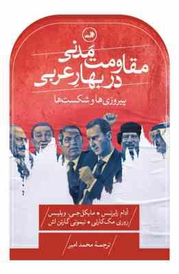 مقاومت مدنی در بهار عربی : پیروزی ها و شکست ها (آدام رابرتس.مایکل جی ویلیس.روری مک کارتی.تیموتی گارت