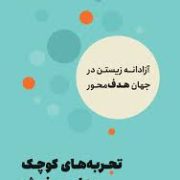 تجربه های کوچک رهایی بخش: آزادانه زیستن در جهان هدف محور (ان لور لوکانف.مهرسا شرع الاسلام)